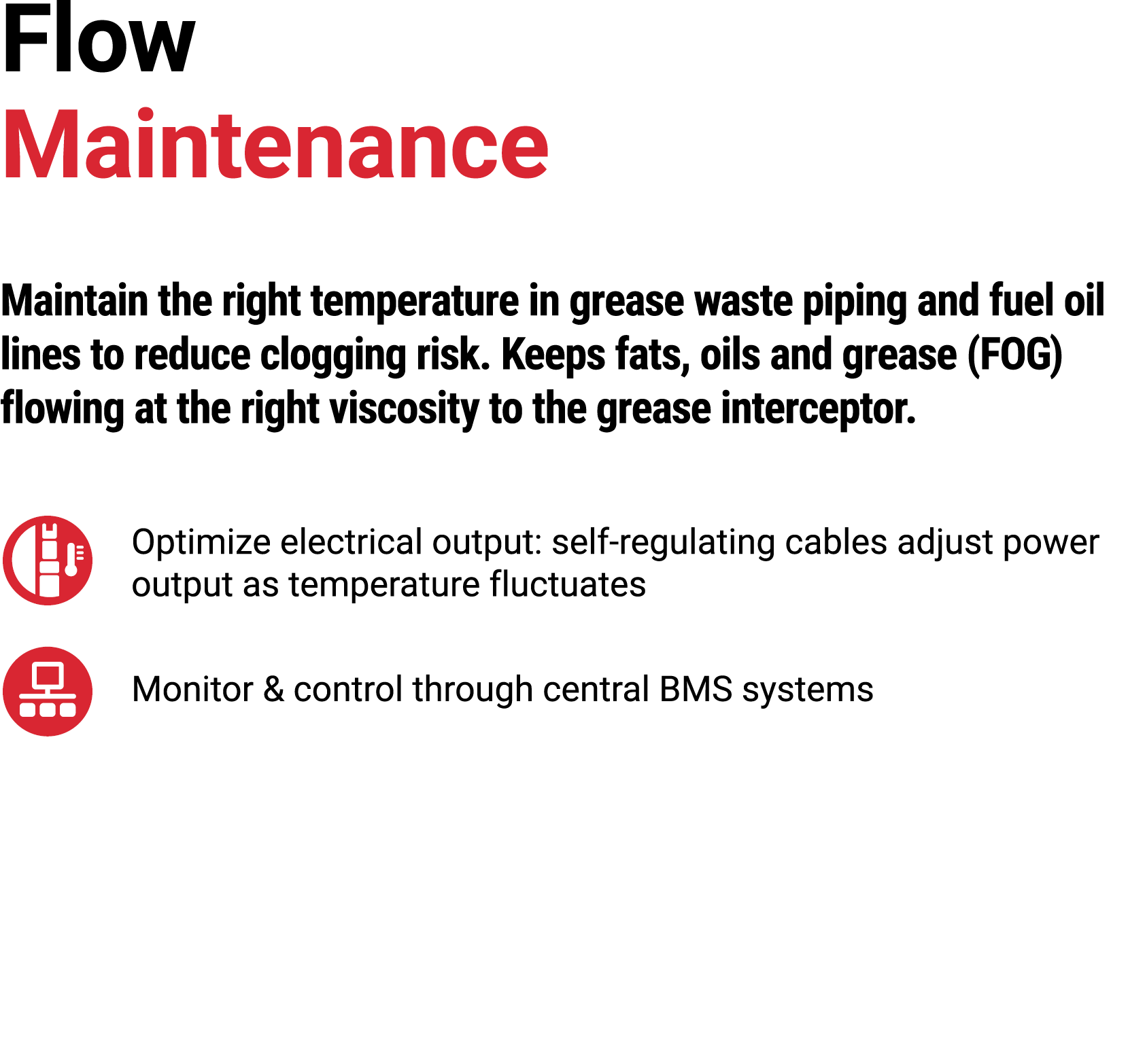 Flow Maintenance Maintain the right temperature in grease waste piping and fuel oil lines to reduce clogging risk. Ke...